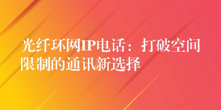  光纖環(huán)網(wǎng)IP電話(huà)：打破空間限制的通訊新選擇