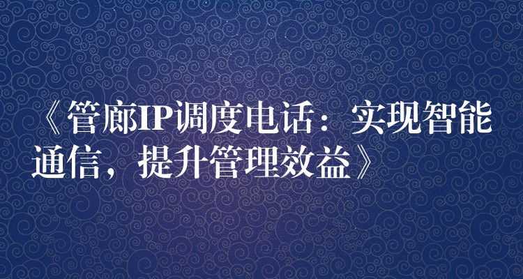 《管廊IP調(diào)度電話：實(shí)現(xiàn)智能通信，提升管理效益》