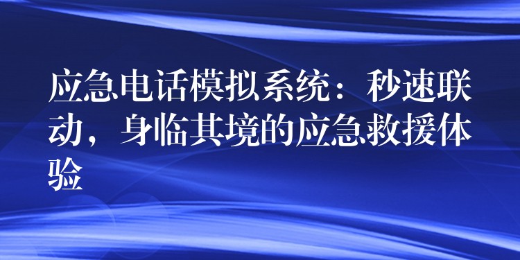  應(yīng)急電話模擬系統(tǒng)：秒速聯(lián)動，身臨其境的應(yīng)急救援體驗(yàn)