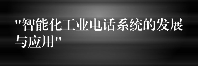 “智能化工業(yè)電話系統(tǒng)的發(fā)展與應(yīng)用”