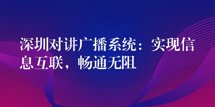  深圳對(duì)講廣播系統(tǒng)：實(shí)現(xiàn)信息互聯(lián)，暢通無阻