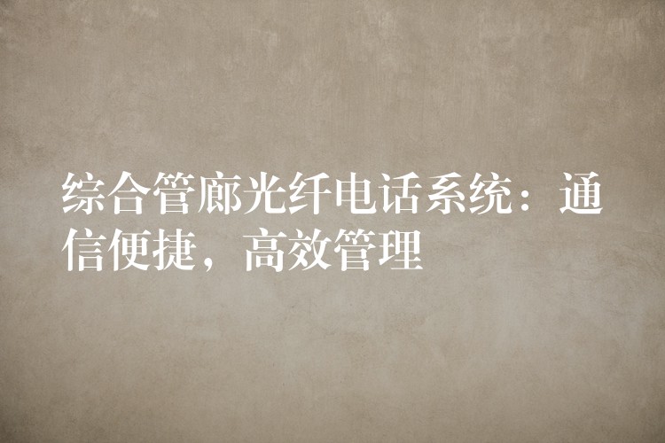 綜合管廊光纖電話系統(tǒng)：通信便捷，高效管理