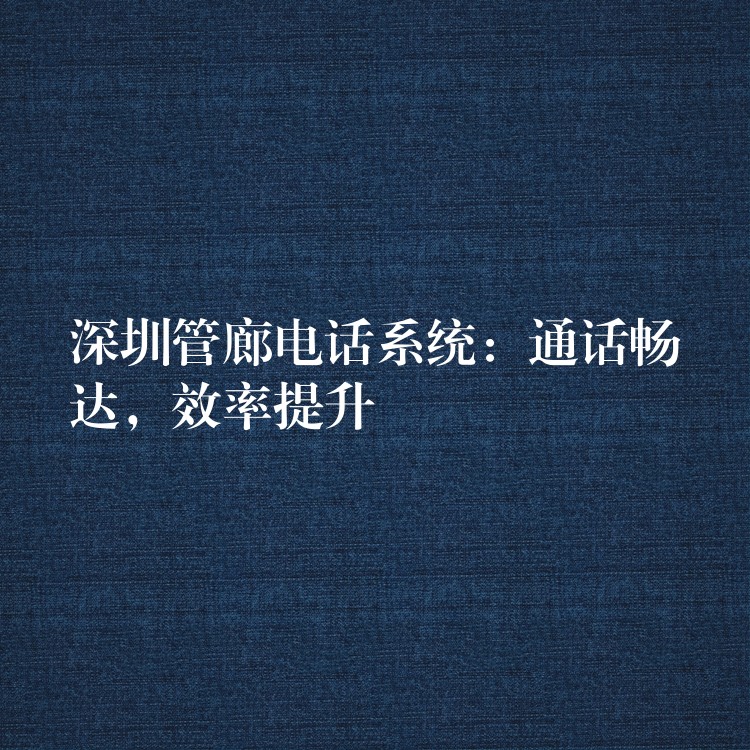  深圳管廊電話系統(tǒng)：通話暢達(dá)，效率提升