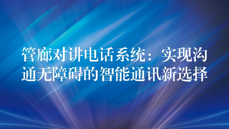 管廊對(duì)講電話系統(tǒng):實(shí)現(xiàn)溝通無(wú)障礙的智能通訊新選擇 管廊對(duì)講電話系統(tǒng):實(shí)現(xiàn)溝通無(wú)障礙的智能通訊新選擇