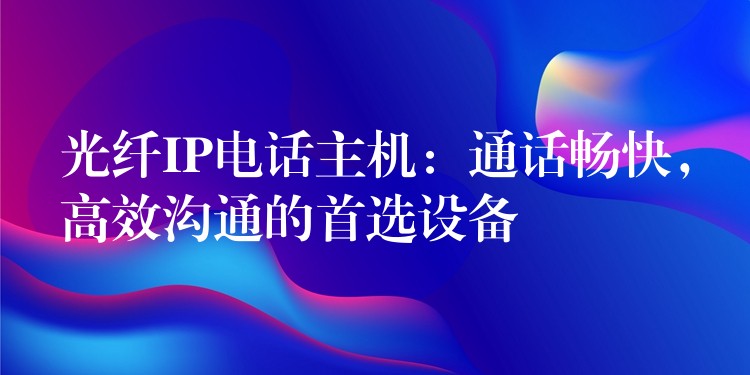光纖IP電話主機(jī)：通話暢快，高效溝通的首選設(shè)備