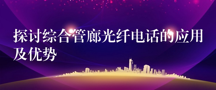  探討綜合管廊光纖電話的應用及優(yōu)勢