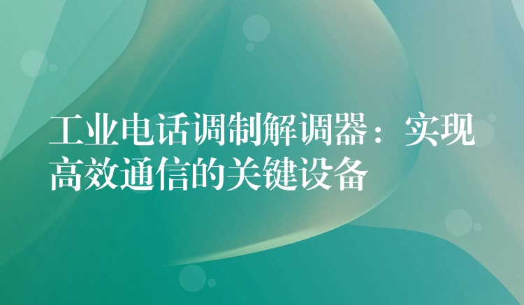  工業(yè)電話調(diào)制解調(diào)器：實現(xiàn)高效通信的關(guān)鍵設(shè)備