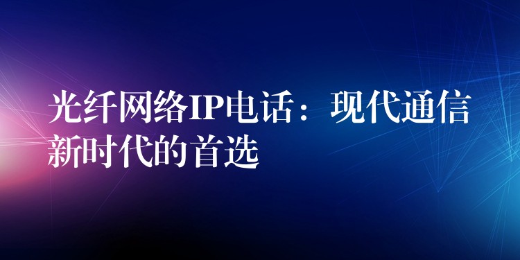 光纖網(wǎng)絡(luò)IP電話：現(xiàn)代通信新時代的首選