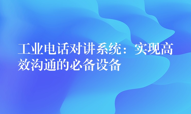  工業(yè)電話對講系統(tǒng)：實現(xiàn)高效溝通的必備設備