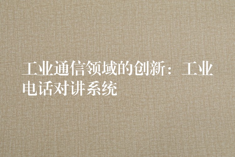 工業(yè)通信領(lǐng)域的創(chuàng)新:工業(yè)電話對講系統(tǒng) 工業(yè)通信領(lǐng)域的創(chuàng)新:工業(yè)電話對講系統(tǒng)