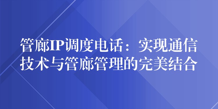  管廊IP調(diào)度電話：實(shí)現(xiàn)通信技術(shù)與管廊管理的完美結(jié)合