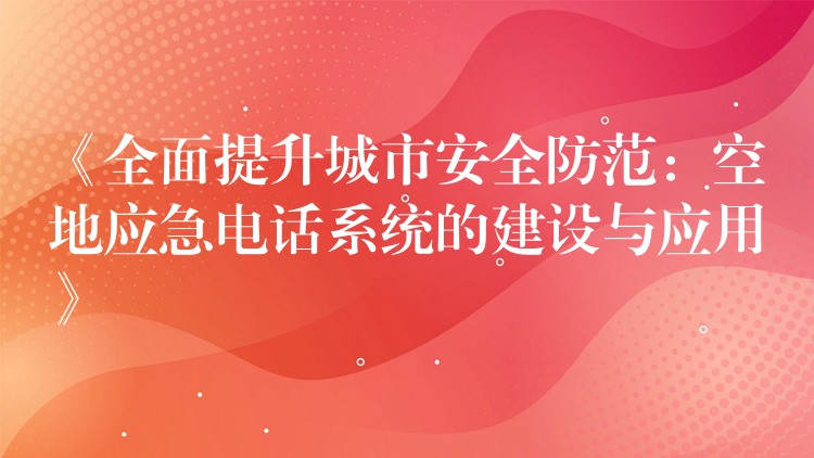 《全面提升城市安全防范:空地應(yīng)急電話系統(tǒng)的建設(shè)與應(yīng)用》 《全面提升城市安全防范:空地應(yīng)急電話系統(tǒng)的建設(shè)與應(yīng)用》