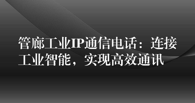  管廊工業(yè)IP通信電話：連接工業(yè)智能，實現(xiàn)高效通訊