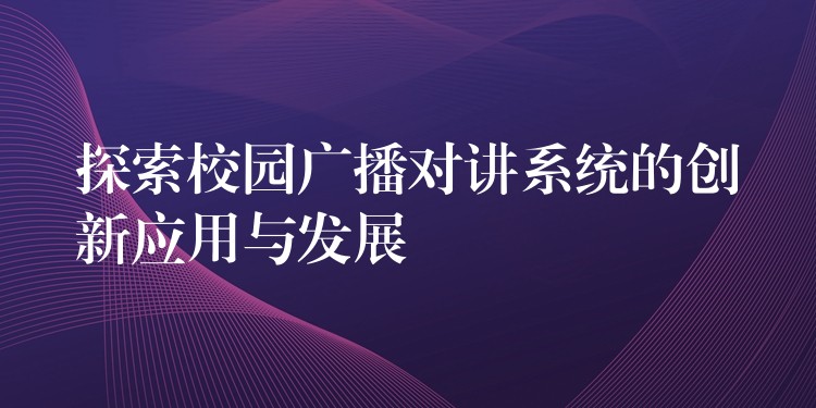  探索校園廣播對講系統(tǒng)的創(chuàng)新應用與發(fā)展