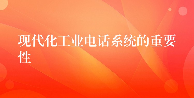 現(xiàn)代化工業(yè)電話系統(tǒng)的重要性 現(xiàn)代化工業(yè)電話系統(tǒng)的重要性