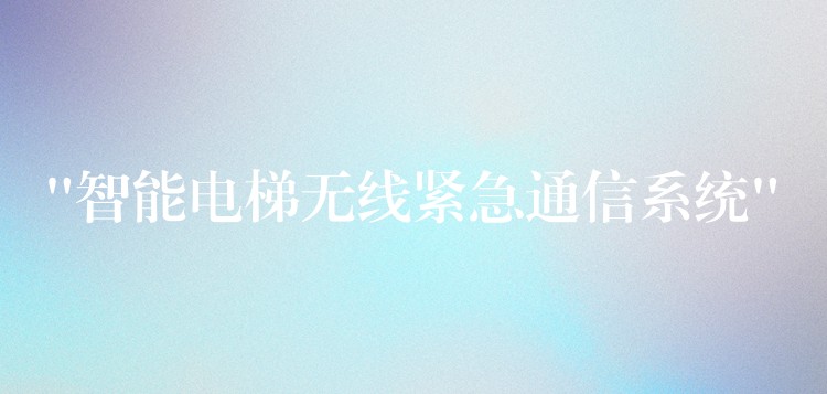  “智能電梯無(wú)線(xiàn)緊急通信系統(tǒng)”
