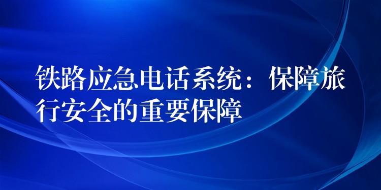 鐵路應(yīng)急電話系統(tǒng):保障旅行安全的重要保障 鐵路應(yīng)急電話系統(tǒng):保障旅行安全的重要保障