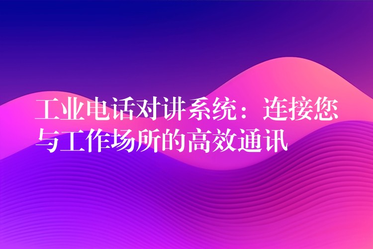  工業(yè)電話對(duì)講系統(tǒng)：連接您與工作場(chǎng)所的高效通訊