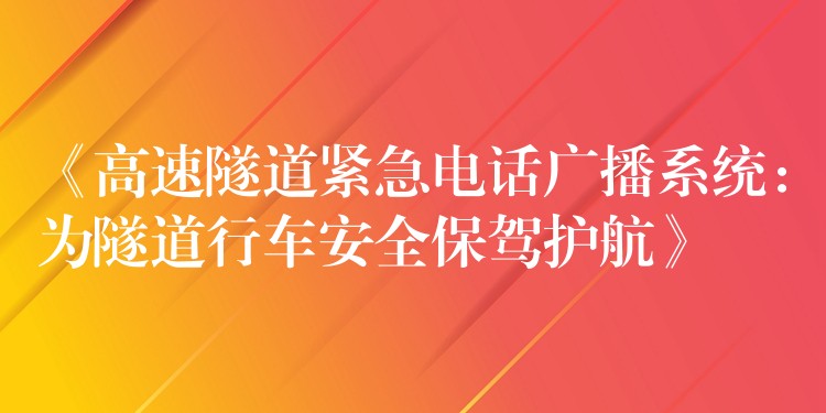  《高速隧道緊急電話廣播系統(tǒng)：為隧道行車安全保駕護航》