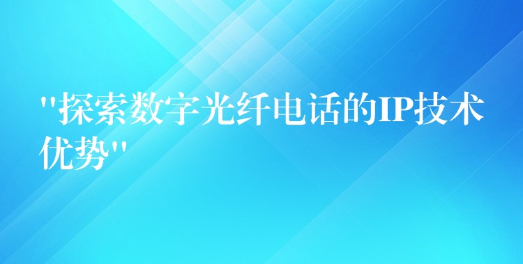  “探索數(shù)字光纖電話的IP技術(shù)優(yōu)勢”