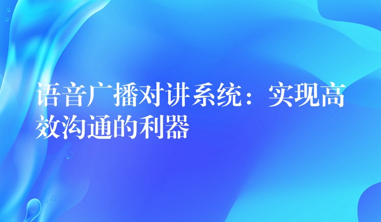 語音廣播對講系統(tǒng):實現(xiàn)高效溝通的利器 語音廣播對講系統(tǒng):實現(xiàn)高效溝通的利器