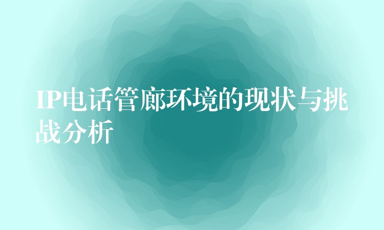 IP電話管廊環(huán)境的現(xiàn)狀與挑戰(zhàn)分析 IP電話管廊環(huán)境的現(xiàn)狀與挑戰(zhàn)分析