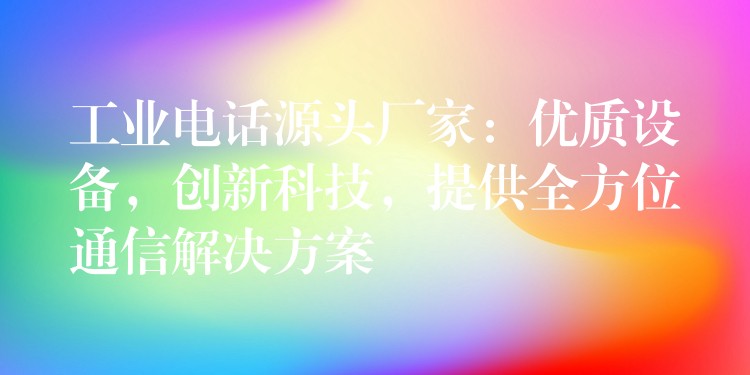  工業(yè)電話源頭廠家：優(yōu)質(zhì)設備，創(chuàng)新科技，提供全方位通信解決方案