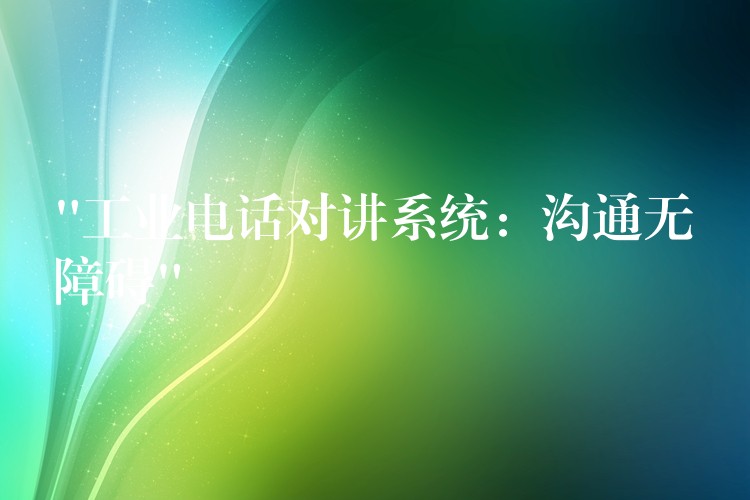 “工業(yè)電話對講系統(tǒng)：溝通無障礙”