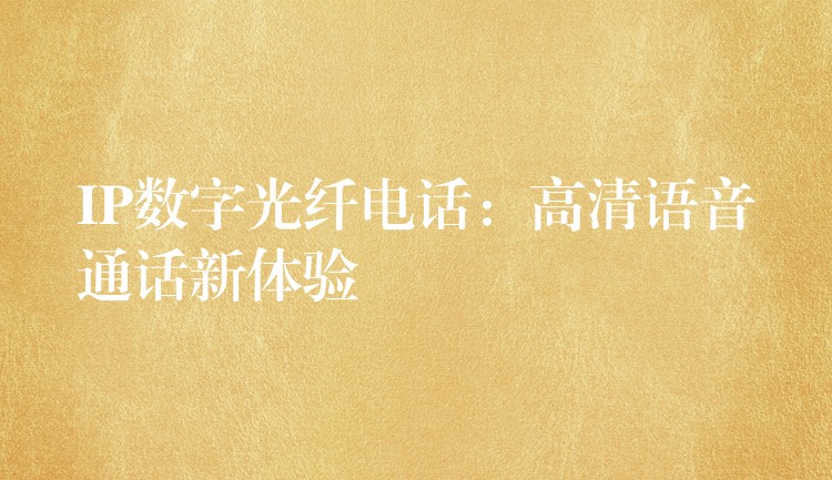 IP數(shù)字光纖電話:高清語音通話新體驗 IP數(shù)字光纖電話:高清語音通話新體驗