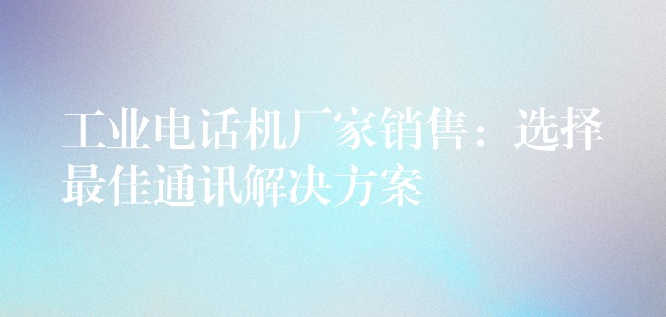 工業(yè)電話機(jī)廠家銷售:選擇最佳通訊解決方案 工業(yè)電話機(jī)廠家銷售:選擇最佳通訊解決方案