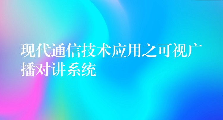 現(xiàn)代通信技術(shù)應(yīng)用之可視廣播對(duì)講系統(tǒng) 現(xiàn)代通信技術(shù)應(yīng)用之可視廣播對(duì)講系統(tǒng)