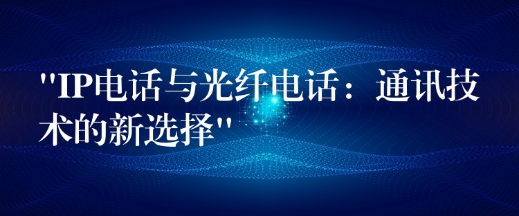  “IP電話與光纖電話：通訊技術的新選擇”