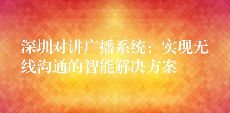 深圳對講廣播系統(tǒng):實(shí)現(xiàn)無線溝通的智能解決方案 深圳對講廣播系統(tǒng):實(shí)現(xiàn)無線溝通的智能解決方案