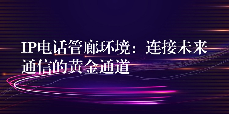 IP電話管廊環(huán)境:連接未來通信的黃金通道 IP電話管廊環(huán)境:連接未來通信的黃金通道
