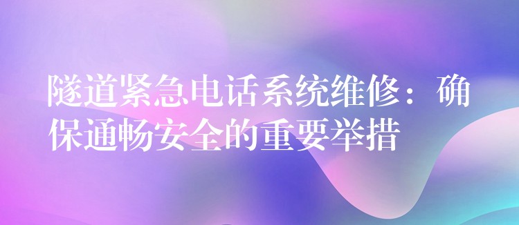  隧道緊急電話系統(tǒng)維修：確保通暢安全的重要舉措