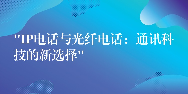“IP電話與光纖電話:通訊科技的新選擇” “IP電話與光纖電話:通訊科技的新選擇”
