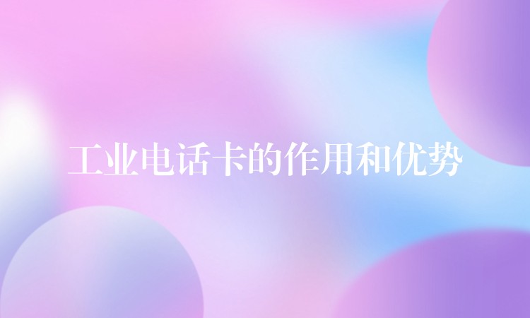 工業(yè)電話(huà)卡的作用和優(yōu)勢(shì) 工業(yè)電話(huà)卡的作用和優(yōu)勢(shì)