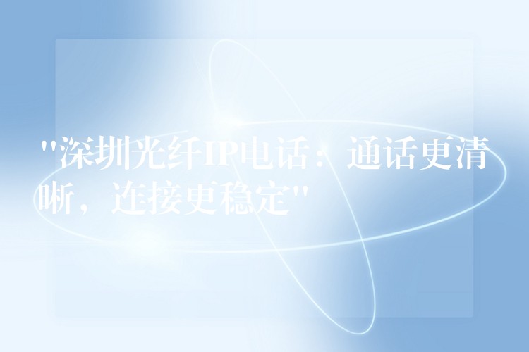  “深圳光纖IP電話：通話更清晰，連接更穩(wěn)定”