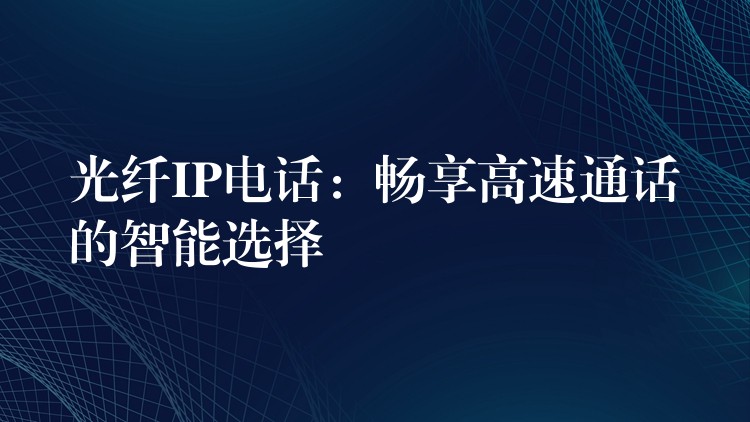 光纖IP電話:暢享高速通話的智能選擇 光纖IP電話:暢享高速通話的智能選擇