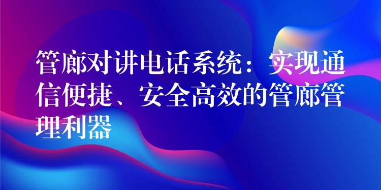 管廊對講電話系統(tǒng)：實現(xiàn)通信便捷、安全高效的管廊管理利器