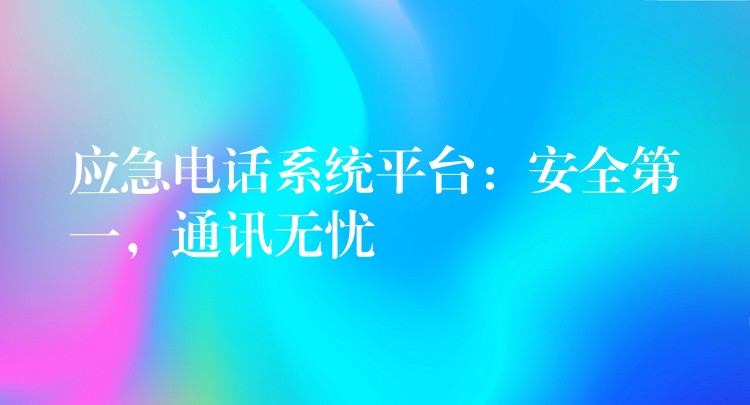 應(yīng)急電話(huà)系統(tǒng)平臺(tái)：安全第一，通訊無(wú)憂(yōu)