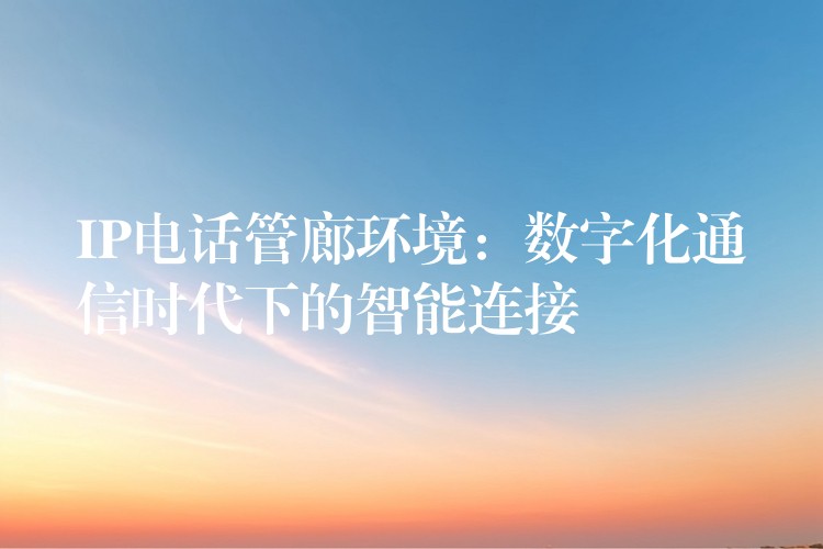  IP電話管廊環(huán)境：數(shù)字化通信時(shí)代下的智能連接