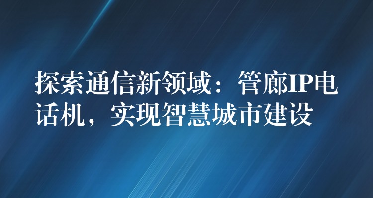 探索通信新領(lǐng)域：管廊IP電話機(jī)，實現(xiàn)智慧城市建設(shè)