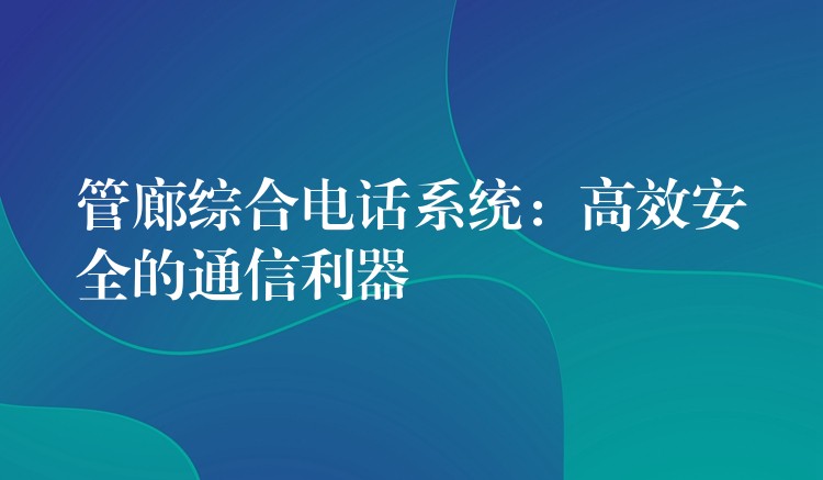 管廊綜合電話系統(tǒng):高效安全的通信利器 管廊綜合電話系統(tǒng):高效安全的通信利器
