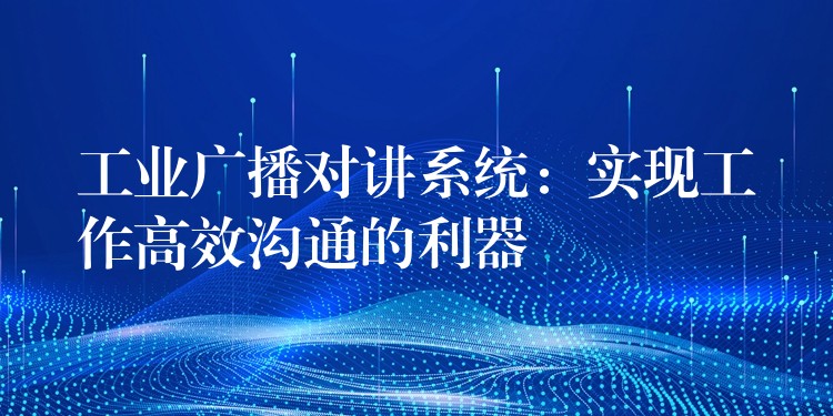 工業(yè)廣播對講系統(tǒng)：實現(xiàn)工作高效溝通的利器