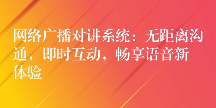  網(wǎng)絡(luò)廣播對(duì)講系統(tǒng)：無(wú)距離溝通，即時(shí)互動(dòng)，暢享語(yǔ)音新體驗(yàn)