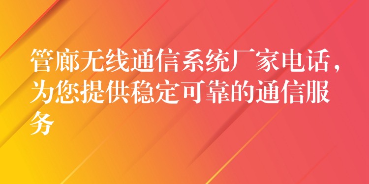  管廊無線通信系統(tǒng)廠家電話，為您提供穩(wěn)定可靠的通信服務(wù)