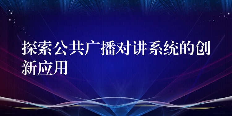  探索公共廣播對講系統(tǒng)的創(chuàng)新應(yīng)用