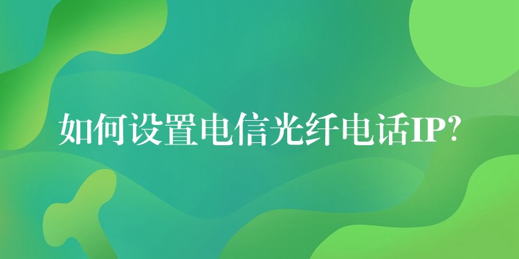  如何設(shè)置電信光纖電話IP？