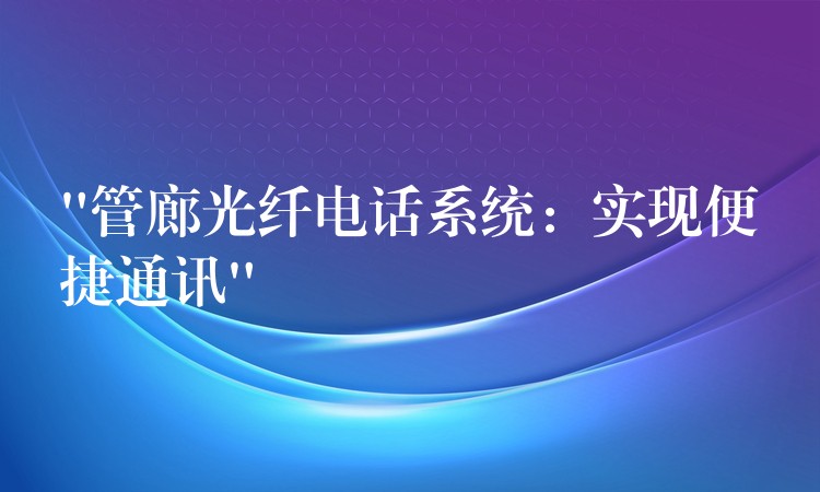 “管廊光纖電話系統(tǒng):實現(xiàn)便捷通訊” “管廊光纖電話系統(tǒng):實現(xiàn)便捷通訊”